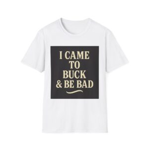 I CAME TO BUCK & BE BAD